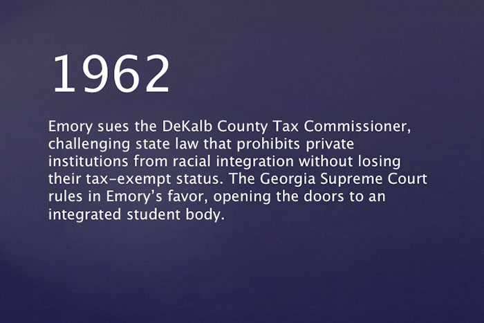 1962: Emory sues the DeKalb County Tax Commissioner, challenging state law that prohibits private institutions from racial integration without losing their tax-exempt status. The Georgia Supreme Court rules in Emory's favor, opening the doors to an integrated student body.